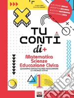 Tu conti di +. Matematica. Scienze. Educazione civica. Quaderno operativo per trascorrere le vacanze estive. Per la Scuola media. Vol. 1