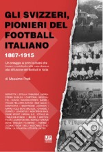 Gli svizzeri, pionieri del football italiano 1887-1915. Un omaggio ai primi svizzeri che hanno contribuito alla creazione e alla diffusione del football in Italia libro