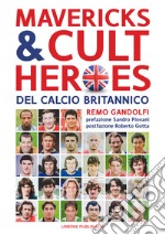 Mavericks & Cult Heroes del calcio britannico. 27 biografie di calciatori che hanno in qualche modo lasciato il segno nella storia del calcio britannico degli ultimi cinquant'anni libro