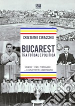 Bucarest tra fotbal e politica. Squadre, stadi, personaggi ...ed una partita leggendaria libro