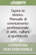 Ispira te stesso. Manuale di orientamento professionale in arte, cultura e spettacolo libro