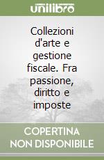 Collezioni d'arte e gestione fiscale. Fra passione, diritto e imposte libro
