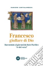 Francesco giullare di Dio. Raccontato ai giovani da frate Pacifico «re dei versi». Con lettera di papa Francesco libro