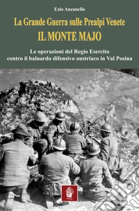 La Grande Guerra sulle prealpi venete. Il monte Majo. Le operazioni del Regio Esercito contro il baluardo difensivo austriaco in Val Posina libro
