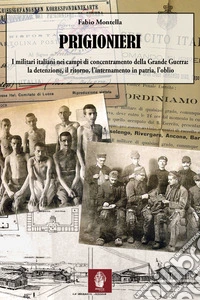 Prigionieri. I militari italiani nei campi di Concentramento della Grande Guerra: la detenzione, il ritorno, l'internamento in Patria, l'oblio libro