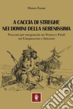 A caccia di streghe nei domini della Serenissima. Processi per stregoneria tra Veneto e Friuli nel Cinquecento e Seicento libro