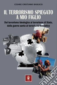 Il terrorismo spiegato a mio figlio. Dal terrorismo ideologico al terrorismo di Stato, dalla guerra santa al terrorismo mediatico libro
