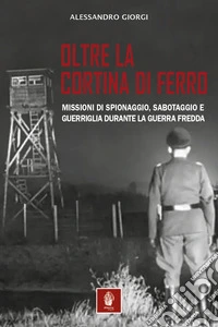 Oltre la cortina di ferro. Missioni di spionaggio, sabotaggio e guerriglia durante la Guerra Fredda