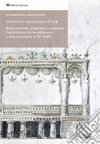 Stefano e Sebastiano Ittar. Rappresentare, progettare e costruire l'architettura fra tardobarocco e neoclassicismo (1765-1847) libro