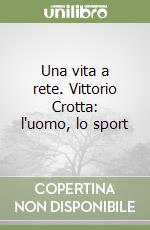 Una vita a rete. Vittorio Crotta: l'uomo, lo sport libro
