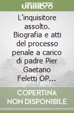 L'inquisitore assolto. Biografia e atti del processo penale a carico di padre Pier Gaetano Feletti OP imputato di rapimento del fanciullo ebreo Edgardo Mortara (18 gennaio - 16 aprile 1860) libro