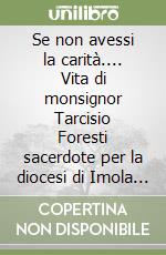 Se non avessi la carità.... Vita di monsignor Tarcisio Foresti sacerdote per la diocesi di Imola (1924-2016) libro