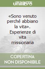 «Sono venuto perché abbiano la vita». Esperienze di vita missionaria libro