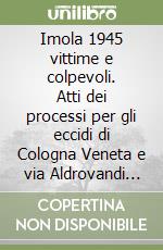 Imola 1945 vittime e colpevoli. Atti dei processi per gli eccidi di Cologna Veneta e via Aldrovandi (1945-1946) libro