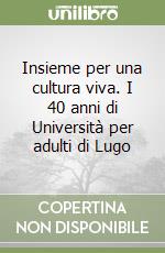 Insieme per una cultura viva. I 40 anni di Università per adulti di Lugo libro