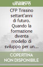 CFP Trissino settant'anni di futuro. Quando la formazione diventa modello di sviluppo per un territorio libro