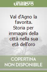 Val d'Agno la favorita. Storia per immagini della città nella sua età dell'oro