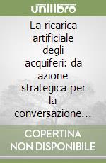 La ricarica artificiale degli acquiferi: da azione strategica per la conversazione delle risorgive ad azione strutturale di adattamento al cambiamento climatico libro