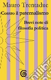 Contro il paternalismo. Brevi note di filosofia politica libro