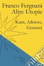 Altre utopie. Kant, Adorno, Gramsci libro