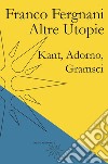 Altre utopie. Kant, Adorno, Gramsci libro