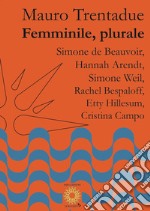 Femminile, plurale. Simone de Beauvoir, Hannah Arendt, Simone Weil, Rachel Bespaloff, Etty Hillesum, Cristina Campo libro