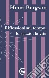 Riflessioni sul tempo, lo spazio, la vita libro di Bergson Henri