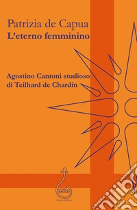 L'eterno femminino. Agostino Cantoni studioso di Teilhard de Chardin libro