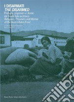 I disarmati. Profughi, prigionieri e donne del fronte italo-austriaco-The Disarmed. Refugees, prisoners and women of the austro-italian front. Ediz. bilingue