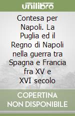 Contesa per Napoli. La Puglia ed il Regno di Napoli nella guerra tra Spagna e Francia fra XV e XVI secolo libro