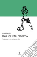 C'era una volta il catenaccio. Trentanove storie di un calcio che non c'è più libro