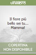 Il fiore più bello sei tu... Mamma! libro