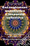 Entanglement quantistico e inconscio collettivo. Fisica e metafisica dell'universo. Nuove interpretazioni libro