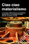 Ciao ciao materialismo. L'avvento della fisica quantistica mette fine a un tragico errore durato quattro secoli libro