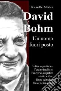 David Bohm. Un uomo fuori posto. La fisica quantistica, l'ordine implicito, l'universo olografico e tutte le idee di uno scienziato filosofo e umanista libro