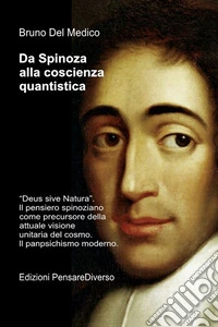Da Spinoza alla coscienza quantistica. «Deus sive Natura». Il pensiero spinoziano precursore della attuale visione unitaria del cosmo. Il panpsichismo moderno libro