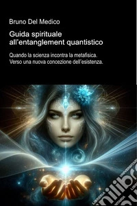 Guida spirituale all'entanglement quantistico. Quando la scienza incontra la metafisica. Verso una nuova concezione dell'esistenza libro