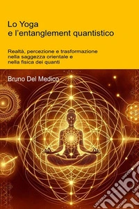 Lo Yoga e l'entanglement quantistico. Realtà, percezione e trasformazione nella saggezza orientale e nella fisica dei quanti libro