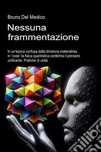 Nessuna frammentazione. In un'epoca confusa dalla divisione materialista in «cose» la fisica quantistica conferma il pensiero unificante. Pratiche di unità libro