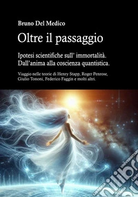 Oltre il passaggio. Ipotesi scientifiche sull'immortalità. Dall'anima alla coscienza quantistica. Viaggio nelle teorie di Henry Stapp, Roger Penrose, David Bohm, Giulio Tononi, Federico Faggin e molti altri libro