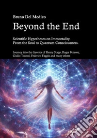 Beyond the end. Scientific hypotheses on immortality. From the soul to quantum consciousness. Journey into the theories of Henry Stapp, Roger Penrose, David Bohm, Giulio Tononi, Federico Faggin and many others libro