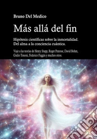 Más allá del fin. Hipótesis científicas sobre la inmortalidad. Del alma a la conciencia cuántica. Viaje a través de las teorías de Henry Stapp, Roger Penrose, David Bohm, Giulio Tononi, Fderico Faggin y muchos otros libro
