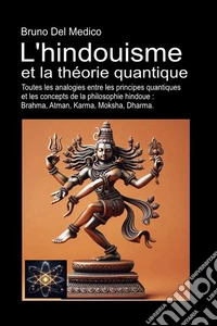 L'hindouisme et la théorie quantique. Toutes les analogies entre les principes quantiques et les concepts de la philosophie hindoue : Brahma, Atman, Karma, Moksha, Dharma libro