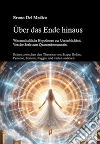 Über das Ende hinaus. Wissenschaftliche Hypothesen zur Unsterblichkeit. Von der Seele zum Quantenbewusstsein. Reisen zwischen den Theorien von Henry Stapp, David Bohm, Roger Penrose, Giulio Tononi, Federico Faggin und vielen anderen libro