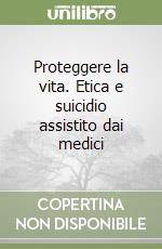 Proteggere la vita. Etica e suicidio assistito dai medici libro