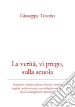 La verità, vi prego, sulla scuola. Insegnanti (con)fusi, genitori smarriti, studenti svogliati, webcrazia, una battaglia continua, ma è la battaglia più importante. Nuova ediz. libro