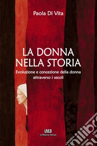 La donna nella storia. Evoluzione e concezione della donna attraverso i secoli libro