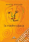 La madre opaca libro di Manuele Arnaldo