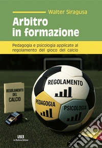 Arbitro in formazione. Pedagogia e psicologia applicate al regolamento del gioco del calcio libro
