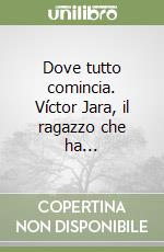 Dove tutto comincia. Víctor Jara, il ragazzo che ha... libro
